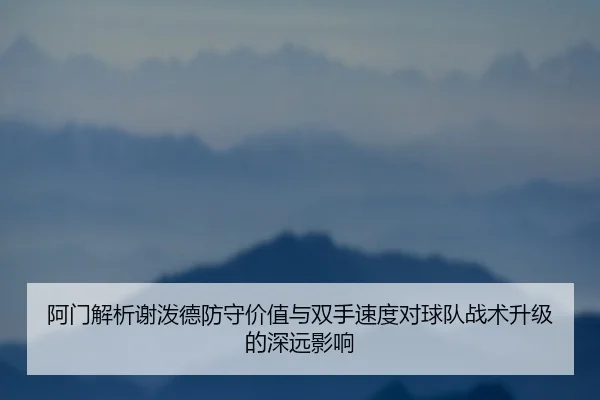 阿门解析谢泼德防守价值与双手速度对球队战术升级的深远影响